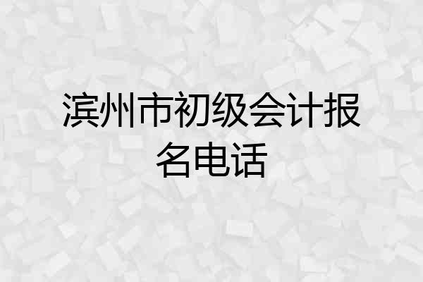 滨州市初级会计报名电话