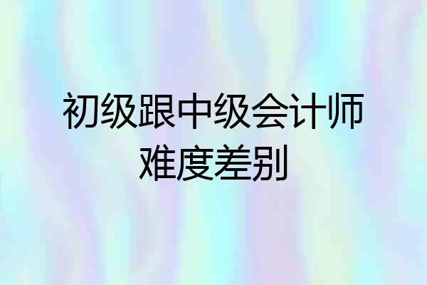 初级跟中级会计师难度差别