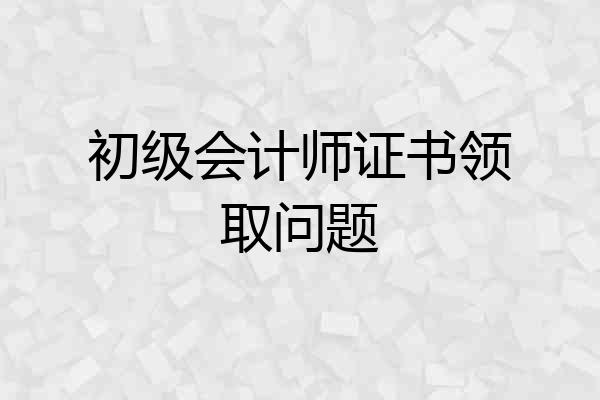 初级会计师证书领取问题