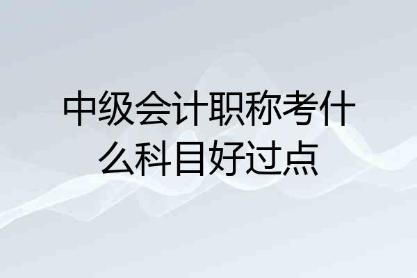 中级会计职称考什么科目好过点