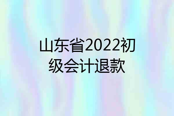 山东省2022初级会计退款