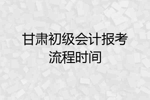 甘肃初级会计报考流程时间