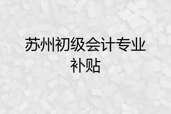 苏州初级会计专业补贴