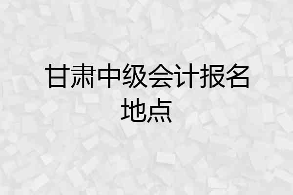 甘肃中级会计报名地点