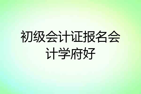 初级会计证报名会计学府好