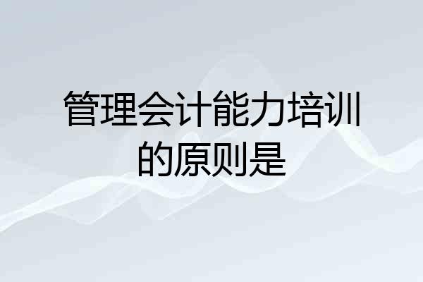 管理会计能力培训的原则是