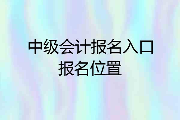 中级会计报名入口报名位置