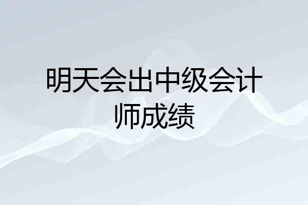 明天会出中级会计师成绩