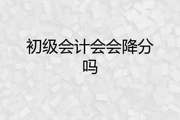 初级会计会会降分吗