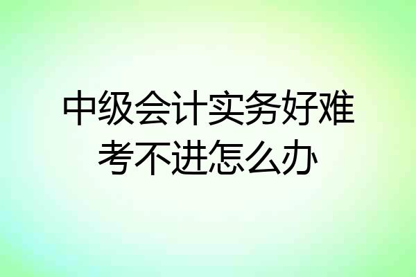 中级会计实务好难考不进怎么办