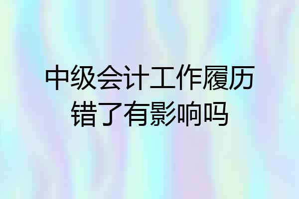 中级会计工作履历错了有影响吗