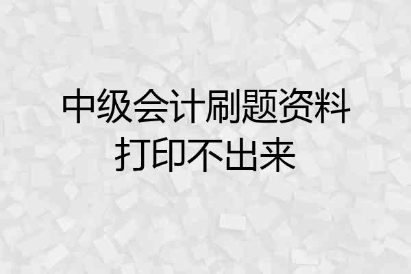 中级会计刷题资料打印不出来