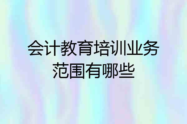 会计教育培训业务范围有哪些