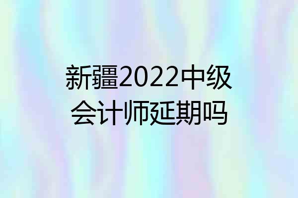 新疆2022中级会计师延期吗