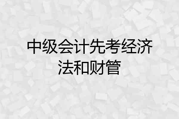 中级会计先考经济法和财管