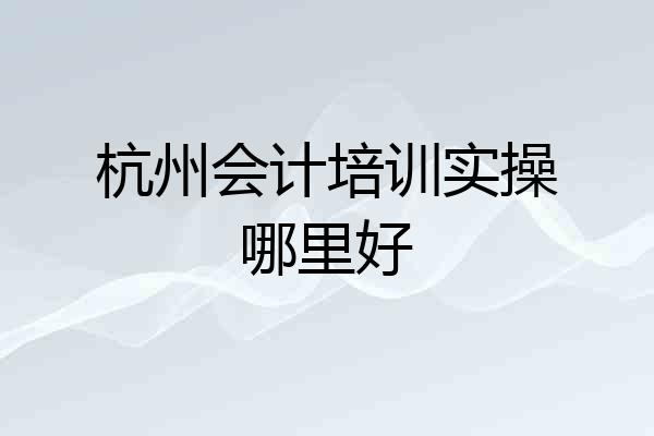 杭州会计培训实操哪里好