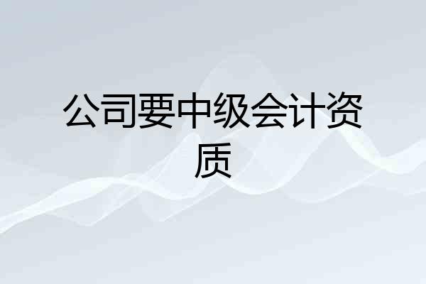 公司要中级会计资质