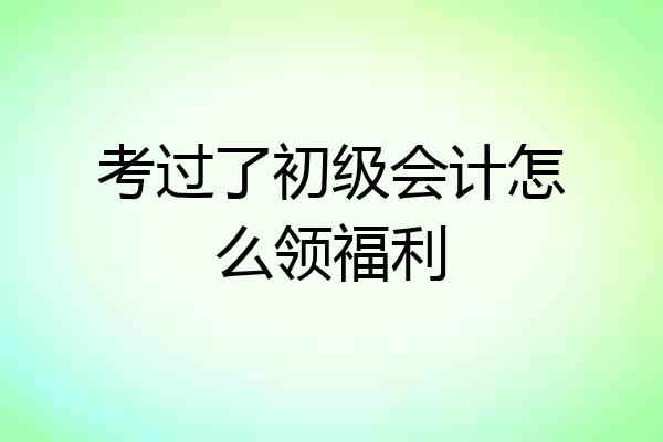 考过了初级会计怎么领福利