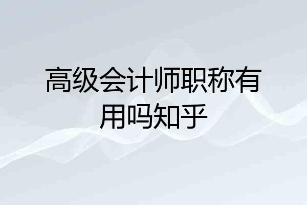 高级会计师职称有用吗知乎