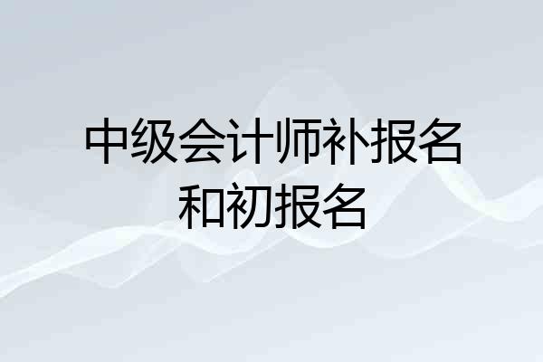 中级会计师补报名和初报名