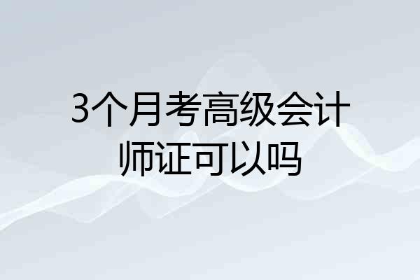 3个月考高级会计师证可以吗