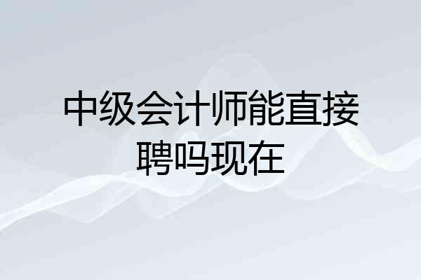 中级会计师能直接聘吗现在