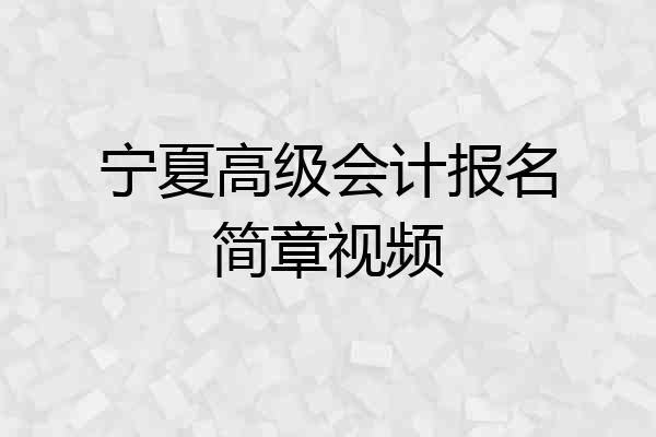 宁夏高级会计报名简章视频