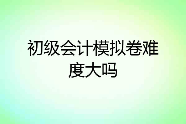 初级会计模拟卷难度大吗