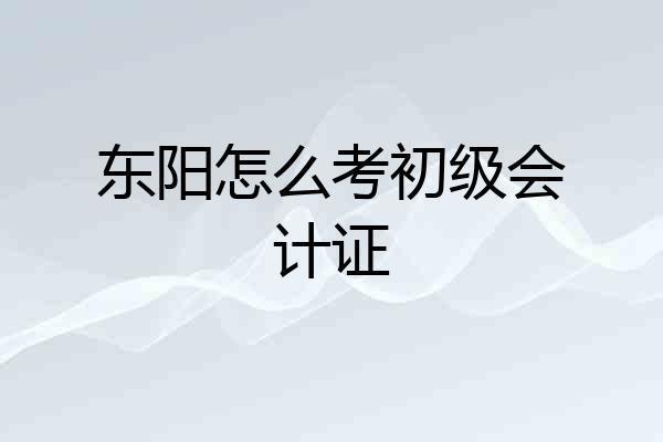 东阳怎么考初级会计证