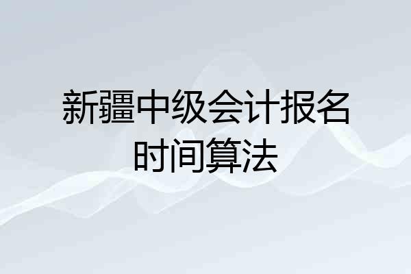 新疆中级会计报名时间算法
