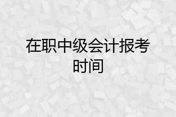 在职中级会计报考时间