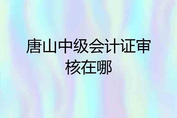 唐山中级会计证审核在哪