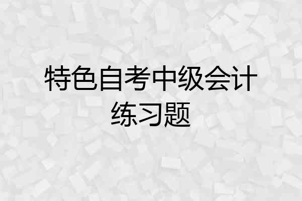 特色自考中级会计练习题