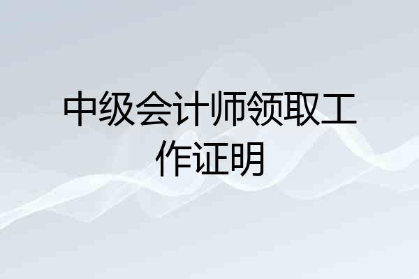 中级会计师领取工作证明