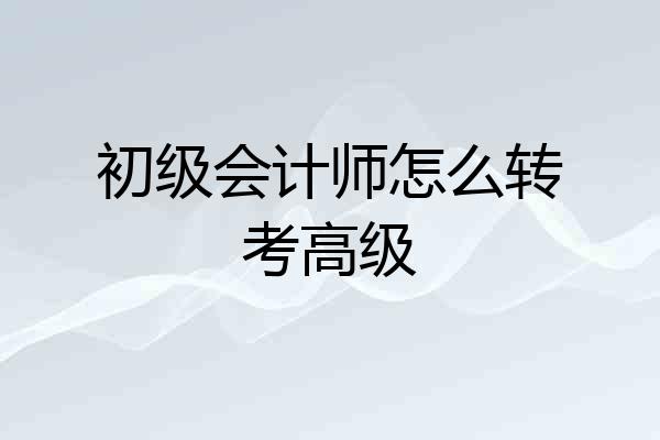 初级会计师怎么转考高级