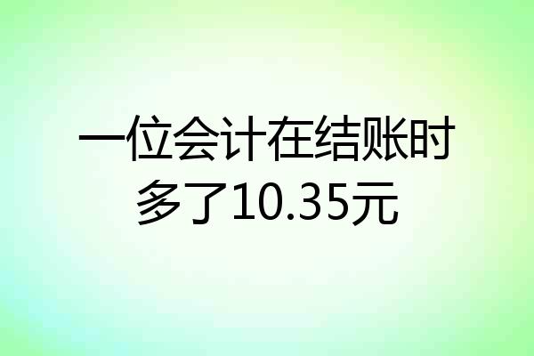 一位会计在结账时多了10.35元