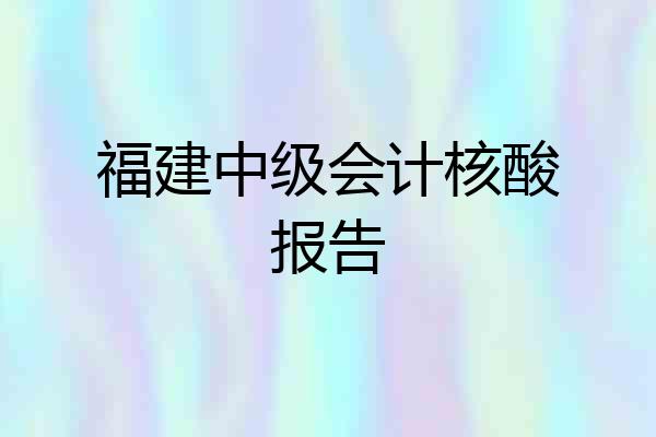 福建中级会计核酸报告