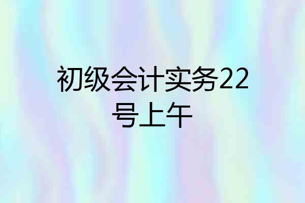 初级会计实务22号上午