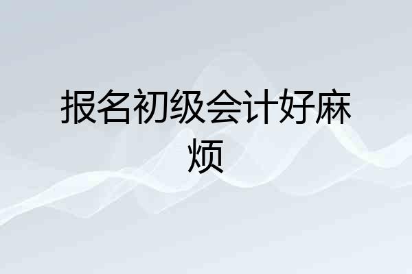 报名初级会计好麻烦