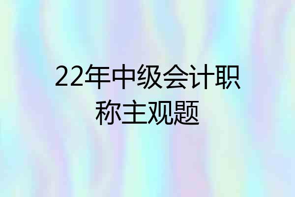 22年中级会计职称主观题