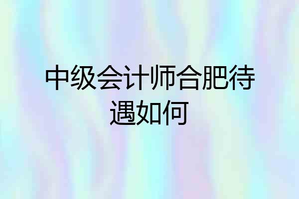 中级会计师合肥待遇如何