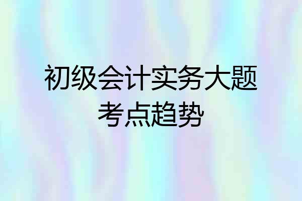 初级会计实务大题考点趋势
