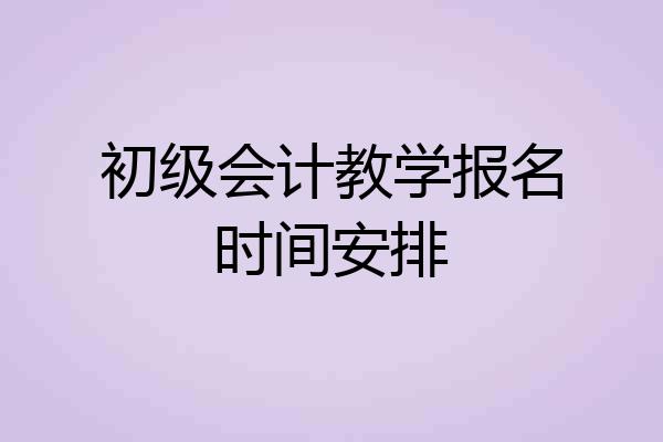 初级会计教学报名时间安排