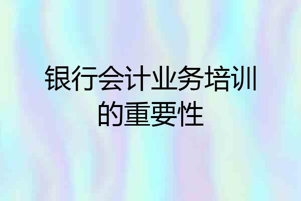 银行会计业务培训的重要性