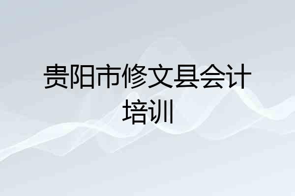 贵阳市修文县会计培训