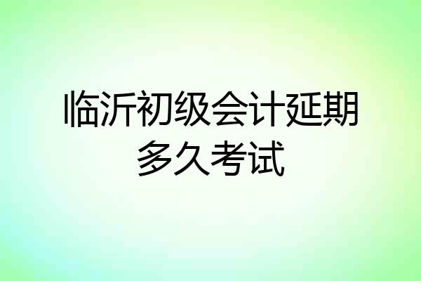 临沂初级会计延期多久考试