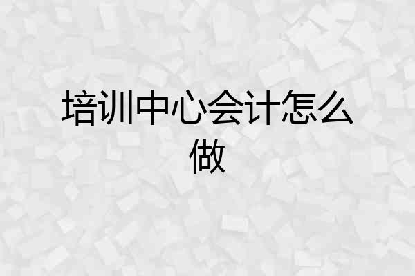 培训中心会计怎么做