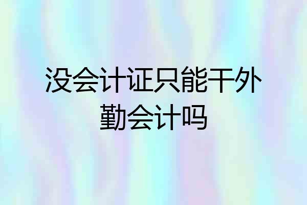 没会计证只能干外勤会计吗