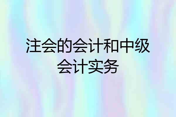 注会的会计和中级会计实务