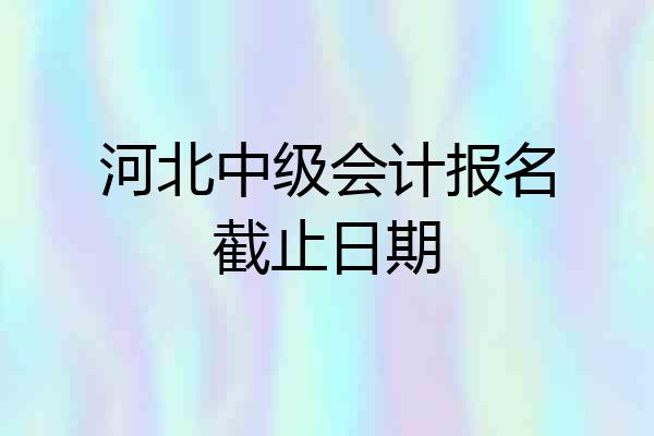 河北中级会计报名截止日期